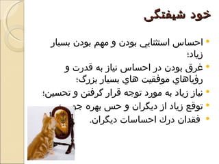 ‫خود شيفتگی‬

  ‫‪ ‬احساس استثنايي بودن و مهم بودن بسيار‬
                                     ‫زياد؛‬
      ‫‪ ‬غرق بودن در احساس نياز به قدرت و‬
        ‫رؤياهاي موفقيت هاي بسيار بزرگ؛‬
‫‪ ‬نياز زياد به مورد توجه قرار گرفتن و تحسين؛‬
    ‫‪ ‬توقع زياد از ديگران و حس بهره جويي؛‬
           ‫‪ ‬فقدان درك احساسات ديگران.‬
 