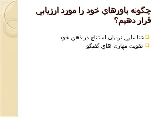 ‫چگونه باورهاي خود را مورد ارزيابي‬
                       ‫قرار دهيم؟‬
      ‫‪ ‬شناسايي نردبان استنتاج در ذهن خود‬
               ‫‪ ‬تقويت مهارت هاي گفتگو‬
 
