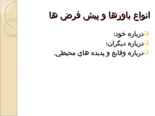 ‫انواع باورها و پيش فرض ها‬
                    ‫‪‬درباره خود؛‬
                  ‫‪‬درباره ديگران؛‬
 ‫‪‬درباره وقايع و پديده هاي محيطي.‬
 