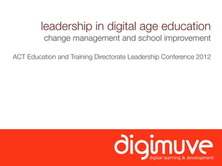 leadership in digital age education
          change management and school improvement

ACT Education and Training Directorate Leadership Conference 2012
 
