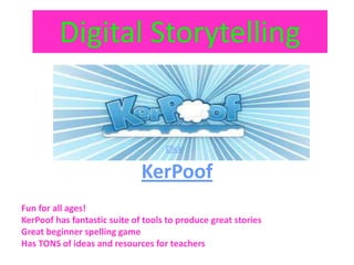 Digital Storytelling


                                    Click


                              KerPoof
Fun for all ages!
KerPoof has fantastic suite of tools to produce great stories
Great beginner spelling game
Has TONS of ideas and resources for teachers
 