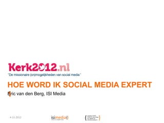 HOE WORD IK SOCIAL MEDIA EXPERT
1 van den Berg, ISI Media
Eric




4-11-2012
 