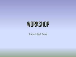 WORKSHOPWORKSHOP
Danielli Sant’ Anna
 