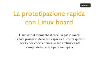 La prototipazione rapida
con Linux board
È arrivato il momento di fare un passo avanti.
Prendi possesso delle tue capacità e sfrutta questo
corso per concretizzare le tue ambizioni nel
campo della prototipazione rapida.
 