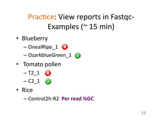 Prac1ce:	
  View	
  reports	
  in	
  Fastqc-­‐
Examples	
  (~	
  15	
  min)	
  	
  	
  
•  Blueberry	
  	
  
– OnealRipe_1	
  	
  
– OzarkblueGreen_1	
  
•  	
  Tomato	
  pollen	
  
– T2_1	
  	
  
– C2_1	
  	
  
•  Rice	
  
– Control2h-­‐R2	
  	
  Per	
  read	
  %GC	
  
29	
  
 