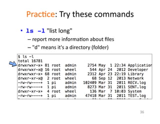 Prac1ce:	
  Try	
  these	
  commands	
  
36	
  
•  ls -l	
  "list	
  long"	
  	
  
– report	
  more	
  informa1on	
  about	
  ﬁles	
  
– "d"	
  means	
  it's	
  a	
  directory	
  (folder)	
  	
  	
  
 