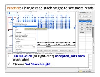 Prac1ce:	
  Change	
  read	
  stack	
  height	
  to	
  see	
  more	
  reads	
  
1.  	
  CNTRL-­‐click	
  (or	
  right-­‐click)	
  accepted_hits.bam	
  
track	
  label	
  
2.  Choose	
  Set	
  Stack	
  Height...	
  
71	
  
 