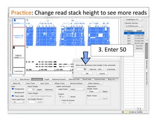 Prac1ce:	
  Change	
  read	
  stack	
  height	
  	
  
3.	
  Enter	
  50	
  	
  
72	
  
Prac1ce:	
  Change	
  read	
  stack	
  height	
  to	
  see	
  more	
  reads	
  
 