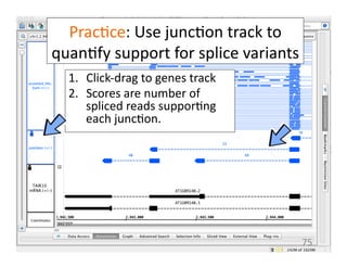 Prac1ce:	
  Use	
  junc1on	
  track	
  to	
  
quan1fy	
  support	
  for	
  splice	
  variants	
  
1.  Click-­‐drag	
  to	
  genes	
  track	
  
2.  Scores	
  are	
  number	
  of	
  
spliced	
  reads	
  suppor1ng	
  
each	
  junc1on.	
  
75	
  
 