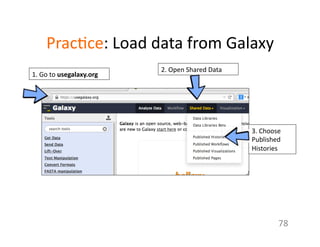 Prac1ce:	
  Load	
  data	
  from	
  Galaxy	
  
78	
  
1.	
  Go	
  to	
  usegalaxy.org	
  
2.	
  Open	
  Shared	
  Data	
  
3.	
  Choose	
  
Published	
  
Histories	
  
 