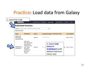 Prac1ce:	
  Load	
  data	
  from	
  Galaxy	
  
79	
  
1.	
  Search	
  for	
  Cold	
  
3.	
  Select	
  Cold	
  
stress	
  in	
  
Arabidopsis	
  (with	
  
default	
  maximum	
  
intron	
  size)	
  	
  
 