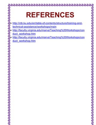 REFERENCES 
 http://ctb.ku.edu/en/table-of-contents/structure/training-and-technical- 
assistance/workshops/main 
 http://faculty.virginia.edu/marva/Teaching%20Workshops/con 
duct_workshop.htm 
 http://faculty.virginia.edu/marva/Teaching%20Workshops/con 
duct_workshop.htm 
 
