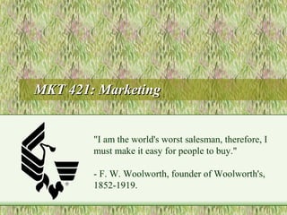 MKT 421: MarketingMKT 421: Marketing
"I am the world's worst salesman, therefore, I
must make it easy for people to buy."
- F. W. Woolworth, founder of Woolworth's,
1852-1919.
 