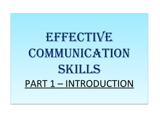 EFFECTIVE
COMMUNICATION
SKILLS
PART 1 – INTRODUCTION
EFFECTIVE
COMMUNICATION
SKILLS
PART 1 – INTRODUCTION
 