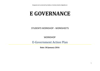 Designed and conducted by Gobburu Venkata (twitter @gobburu)
E GOVERNANCE
STUDENTS WORKSHOP - WORKSHEETS
WORKSHOP
E-Government Action Plan
Date: 30 January 2016
1
 