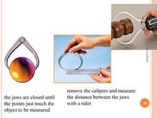 the jaws are closed until
the points just touch the
object to be measured
remove the calipers and measure
the distance between the jaws
with a ruler 10
workshop
practice
 