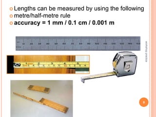  Lengths can be measured by using the following
 metre/half-metre rule
 accuracy = 1 mm / 0.1 cm / 0.001 m
8
workshop
practice
 