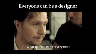Everyone can be a designer
 