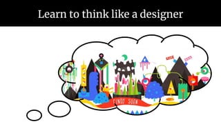 Learn to think like a designer
 
