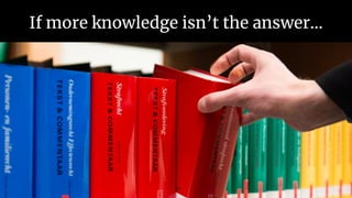If more knowledge isn’t the answer…
 