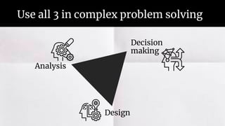 Use all 3 in complex problem solving
Analysis
Design
Decision
making
 