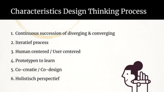 Characteristics Design Thinking Process
1. Continuous succession of diverging & converging
2. Iteratief process
3. Human centered / User centered
4. Prototypen to learn
5. Co-creatie / Co-design
6. Holistisch perspectief
 