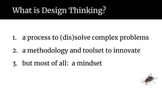 What is Design Thinking?
1. a process to (dis)solve complex problems
2. a methodology and toolset to innovate
3. but most of all: a mindset
 