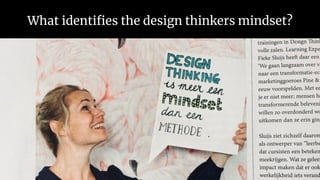 What identifies the design thinkers mindset?
een methode
een verzameling tools
maar vooral:
een mindset!
Wat is design
thinking?
 