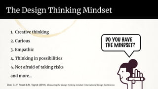 The Design Thinking Mindset
DO YOU HAVE
THE MINDSET?
1. Creative thinking
2. Curious
3. Empathic
4. Thinking in possibilities
5. Not afraid of taking risks
and more…
Dosi, C., F. Rosati & M. Vignoli (2018). Measuring the design thinking mindset. International Design Conference
 