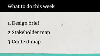 What to do this week
1. Design brief
2.Stakeholder map
3.Context map
 