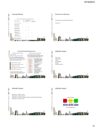 © 2013 CMMI Portugal Conference Series – All Rights reserved.

K
63

ADKAR© Model

Because it makes sense
Because it is easy to learn
Because you start seeing change through ADKAR glasses
Because it drives action

65

© 2013 CMMI Portugal Conference Series – All Rights reserved.

61

© 2013 CMMI Portugal Conference Series – All Rights reserved.

© 2013 CMMI Portugal Conference Series – All Rights reserved.

A

© 2013 CMMI Portugal Conference Series – All Rights reserved.

© 2013 CMMI Portugal Conference Series – All Rights reserved.

10/16/2013

Change Models
Personal confession

All Models were Bookshelf models

K

www.change-management.com

K

Until one …

62

ADKAR© Model

Overview
Awereness
Desire
Knowledge
Ability
Reinforcement

64

ADKAR© Model

66

11

 