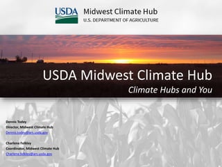 USDA Midwest Climate Hub
Climate Hubs and You
Dennis Todey
Director, Midwest Climate Hub
Dennis.todey@ars.usda.gov
Charlene Felkley
Coordinator, Midwest Climate Hub
Charlene.felkley@ars.usda.gov
 