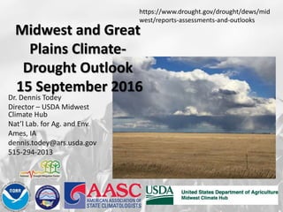 Midwest and Great
Plains Climate-
Drought Outlook
15 September 2016
Dr. Dennis Todey
Director – USDA Midwest
Climate Hub
Nat’l Lab. for Ag. and Env.
Ames, IA
dennis.todey@ars.usda.gov
515-294-2013
Virga near Huron SD – Author Photo
Photo taken Feb 19, 2013
https://www.drought.gov/drought/dews/mid
west/reports-assessments-and-outlooks
 