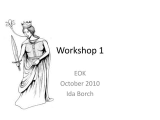 Workshop 1

    EOK
October 2010
 Ida Borch
 