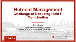 Nutrient Management
Challenge of Reducing Field P
Contribution
Greg LaBarge,
Field Specialist Agronomic Systems
Great Lakes Big Rivers Conference-December 2018
 