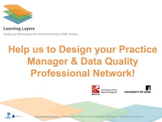 http://Learning-Layers-euhttp://Learning-Layers-eu
Learning Layers
Scaling up Technologies for Informal Learning in SME Clusters
Help us to Design your Practice
Manager & Data Quality
Professional Network!
1
 