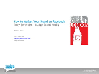How to Market Your Brand on Facebook Toby Beresford – Nudge Social Media 8 March 2010 0207 096 0146 [email_address]   Toby Beresford 