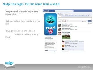 Nudge Fan Pages: PS3 the Game Team A and B <ul><li>Sony wanted to create a space on Facebook to : </li></ul><ul><li>Let us...