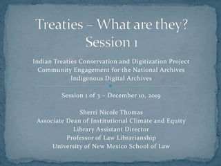 Indian Treaties Conservation and Digitization Project
Community Engagement for the National Archives
Indigenous Digital Archives
Session 1 of 3 – December 10, 2019
Sherri Nicole Thomas
Associate Dean of Institutional Climate and Equity
Library Assistant Director
Professor of Law Librarianship
University of New Mexico School of Law
 