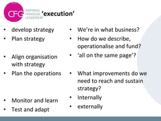 ‘execution’
• develop strategy
• Plan strategy
• Align organisation
with strategy
• Plan the operations
• Monitor and learn
• Test and adapt
• We’re in what business?
• How do we describe,
operationalise and fund?
• ‘all on the same page’?
• What improvements do we
need to reach and sustain
strategy?
• Internally
• externally
 