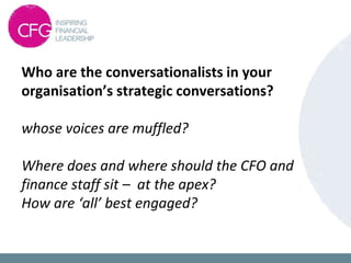 Who are the conversationalists in your
organisation’s strategic conversations?
whose voices are muffled?
Where does and where should the CFO and
finance staff sit – at the apex?
How are ‘all’ best engaged?
 