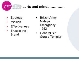 hearts and minds………….
• Strategy
• Mission
• Effectiveness
• Trust in the
Brand
• British Army
Malaya
Emergency
1952
• General Sir
Gerald Templer
 