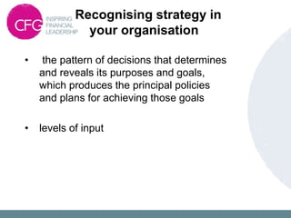Recognising strategy in
your organisation
• the pattern of decisions that determines
and reveals its purposes and goals,
which produces the principal policies
and plans for achieving those goals
• levels of input
 