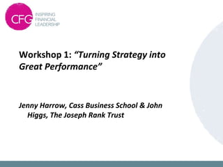 Jenny Harrow, Cass Business School & John
Higgs, The Joseph Rank Trust
Workshop 1: “Turning Strategy into
Great Performance”
 