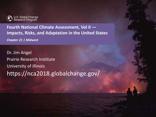Fourth National Climate Assessment, Vol II — Impacts, Risks, and Adaptation in the United States
nca2018.globalchange.gov 1
Fourth National Climate Assessment, Vol II —
Impacts, Risks, and Adaptation in the United States
Dr. Jim Angel
Prairie Research Institute
University of Illinois
https://nca2018.globalchange.gov/
Chapter 21 | Midwest
 