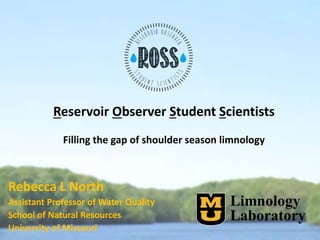 Reservoir Observer Student Scientists
Filling the gap of shoulder season limnology
Rebecca L North
Assistant Professor of Water Quality
School of Natural Resources
University of Missouri
 