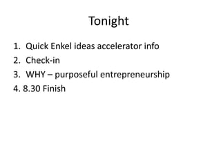 Tonight 
1. Quick Enkel ideas accelerator info 
2. Check-in 
3. WHY – purposeful entrepreneurship 
4. 8.30 Finish 
 