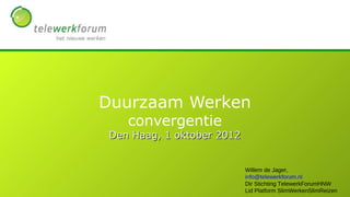 Duurzaam Werken
    convergentie
 Den Haag, 1 oktober 2012


                            Willem de Jager,
                            info@telewerkforum.nl
                            Dir Stichting TelewerkForumHNW
                            Lid Platform SlimWerkenSlimReizen
 