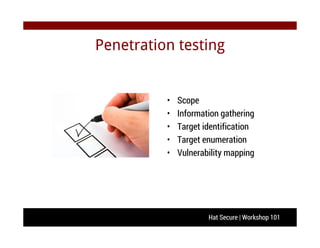 Hat Secure | Workshop 101
Penetration testing
• Scope
• Information gathering
• Target identification
• Target enumeration
• Vulnerability mapping
 