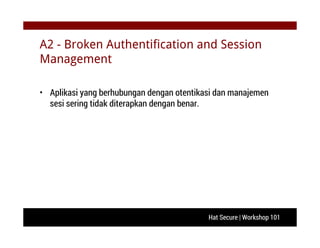 Hat Secure | Workshop 101
A2 - Broken Authentification and Session
Management
• Aplikasi yang berhubungan dengan otentikasi dan manajemen
sesi sering tidak diterapkan dengan benar.
 